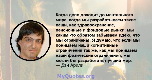 Когда дело доходит до ментального мира, когда мы разрабатываем такие вещи, как здравоохранение, пенсионные и фондовые рынки, мы каким -то образом забываем идею, что мы ограничены. Я думаю, что если мы понимаем наши