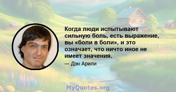 Когда люди испытывают сильную боль, есть выражение, вы «боли в боли», и это означает, что ничто иное не имеет значения.