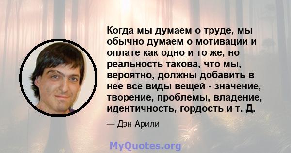 Когда мы думаем о труде, мы обычно думаем о мотивации и оплате как одно и то же, но реальность такова, что мы, вероятно, должны добавить в нее все виды вещей - значение, творение, проблемы, владение, идентичность,