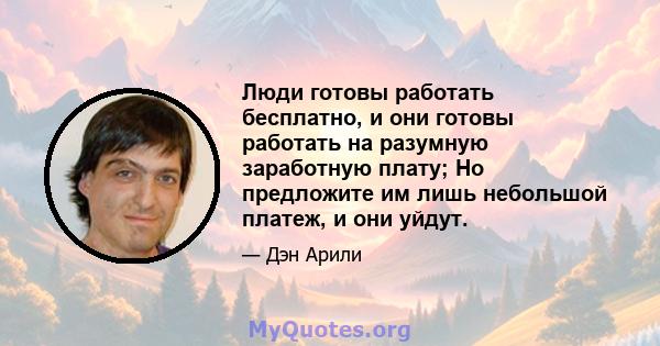 Люди готовы работать бесплатно, и они готовы работать на разумную заработную плату; Но предложите им лишь небольшой платеж, и они уйдут.