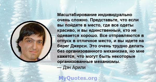 Масштабирование индивидуально очень сложно. Представьте, что если вы пойдете в место, где все одеты красиво, и вы единственный, кто не одевается хорошо. Все отправляются в отпуск в отличное место, и вы идете на берег