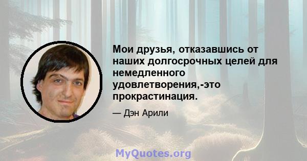 Мои друзья, отказавшись от наших долгосрочных целей для немедленного удовлетворения,-это прокрастинация.