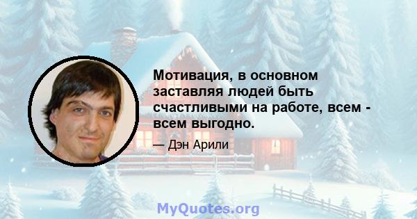 Мотивация, в основном заставляя людей быть счастливыми на работе, всем - всем выгодно.