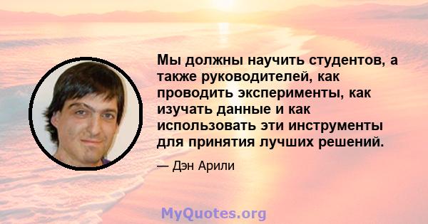 Мы должны научить студентов, а также руководителей, как проводить эксперименты, как изучать данные и как использовать эти инструменты для принятия лучших решений.