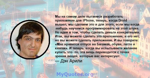 Мы на самом деле пытаемся разработать приложение для iPhone, теперь, когда Droid вышел, мы сделаем это и для этого, если мы когда -нибудь научимся программировать на этой штуке. Но идея в том, чтобы сделать деньги