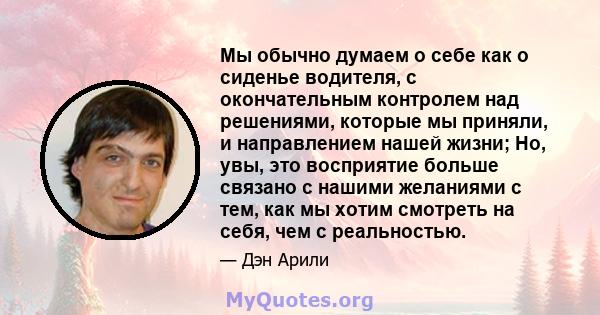 Мы обычно думаем о себе как о сиденье водителя, с окончательным контролем над решениями, которые мы приняли, и направлением нашей жизни; Но, увы, это восприятие больше связано с нашими желаниями с тем, как мы хотим