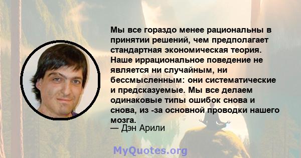 Мы все гораздо менее рациональны в принятии решений, чем предполагает стандартная экономическая теория. Наше иррациональное поведение не является ни случайным, ни бессмысленным: они систематические и предсказуемые. Мы