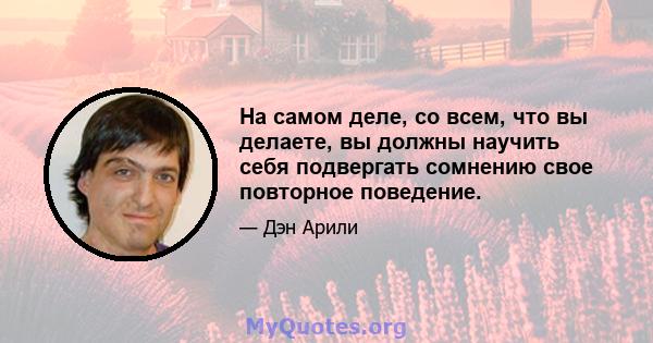 На самом деле, со всем, что вы делаете, вы должны научить себя подвергать сомнению свое повторное поведение.