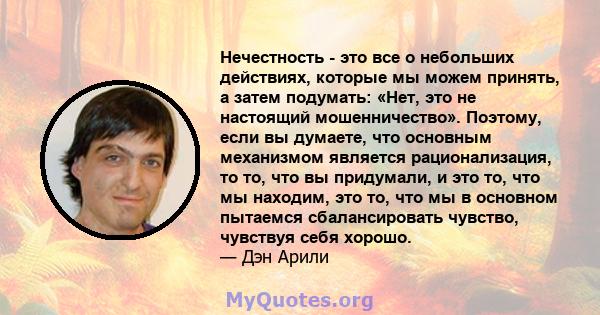 Нечестность - это все о небольших действиях, которые мы можем принять, а затем подумать: «Нет, это не настоящий мошенничество». Поэтому, если вы думаете, что основным механизмом является рационализация, то то, что вы