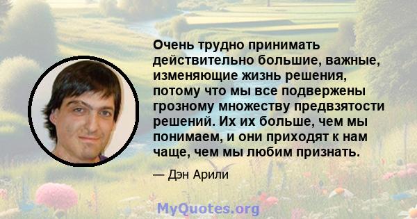 Очень трудно принимать действительно большие, важные, изменяющие жизнь решения, потому что мы все подвержены грозному множеству предвзятости решений. Их их больше, чем мы понимаем, и они приходят к нам чаще, чем мы