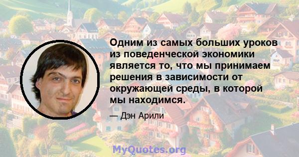 Одним из самых больших уроков из поведенческой экономики является то, что мы принимаем решения в зависимости от окружающей среды, в которой мы находимся.