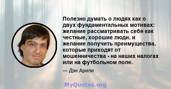 Полезно думать о людях как о двух фундаментальных мотивах: желание рассматривать себя как честные, хорошие люди, и желание получить преимущества, которые приходят от мошенничества - на наших налогах или на футбольном