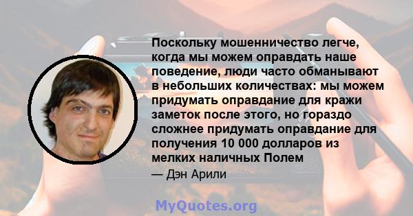 Поскольку мошенничество легче, когда мы можем оправдать наше поведение, люди часто обманывают в небольших количествах: мы можем придумать оправдание для кражи заметок после этого, но гораздо сложнее придумать оправдание 