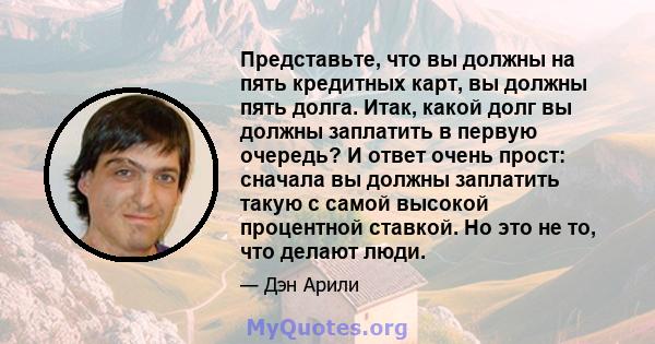 Представьте, что вы должны на пять кредитных карт, вы должны пять долга. Итак, какой долг вы должны заплатить в первую очередь? И ответ очень прост: сначала вы должны заплатить такую ​​с самой высокой процентной