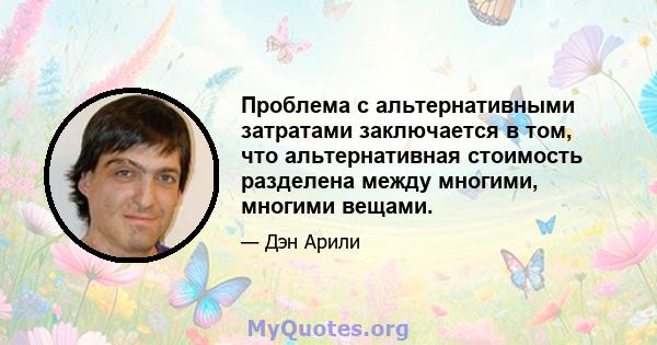 Проблема с альтернативными затратами заключается в том, что альтернативная стоимость разделена между многими, многими вещами.