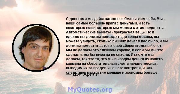 С деньгами мы действительно обманываем себя. Мы - наши самые большие враги с деньгами, и есть некоторые вещи, которые мы можем с этим поделать. Автоматические вычеты - прекрасная вещь. Но в идеале вы должны подождать до 