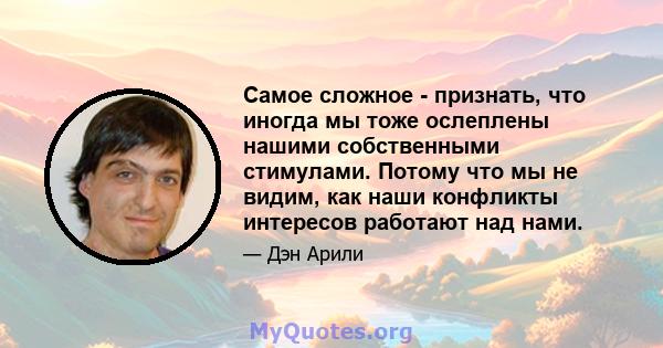 Самое сложное - признать, что иногда мы тоже ослеплены нашими собственными стимулами. Потому что мы не видим, как наши конфликты интересов работают над нами.