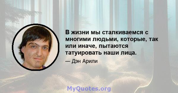 В жизни мы сталкиваемся с многими людьми, которые, так или иначе, пытаются татуировать наши лица.