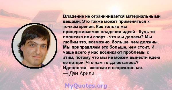 Владение не ограничивается материальными вещами. Это также может применяться к точкам зрения. Как только мы придерживаемся владения идеей - будь то политика или спорт - что мы делаем? Мы любим это, возможно, больше, чем 