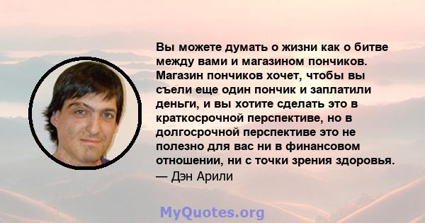 Вы можете думать о жизни как о битве между вами и магазином пончиков. Магазин пончиков хочет, чтобы вы съели еще один пончик и заплатили деньги, и вы хотите сделать это в краткосрочной перспективе, но в долгосрочной