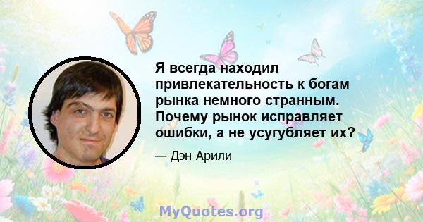 Я всегда находил привлекательность к богам рынка немного странным. Почему рынок исправляет ошибки, а не усугубляет их?