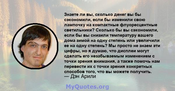 Знаете ли вы, сколько денег вы бы сэкономили, если бы изменили свою лампочку на компактные флуоресцентные светильники? Сколько бы вы сэкономили, если бы вы снизили температуру вашего дома зимой на одну степень или