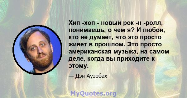 Хип -хоп - новый рок -н -ролл, понимаешь, о чем я? И любой, кто не думает, что это просто живет в прошлом. Это просто американская музыка, на самом деле, когда вы приходите к этому.