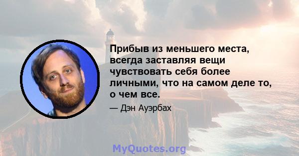 Прибыв из меньшего места, всегда заставляя вещи чувствовать себя более личными, что на самом деле то, о чем все.