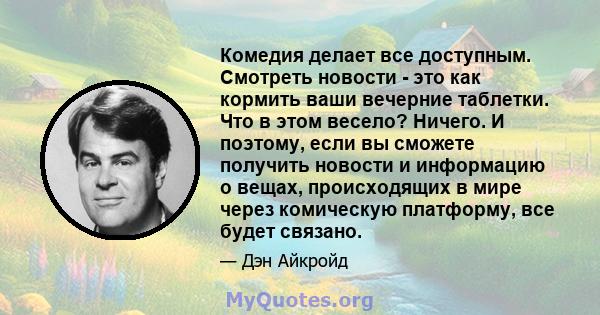 Комедия делает все доступным. Смотреть новости - это как кормить ваши вечерние таблетки. Что в этом весело? Ничего. И поэтому, если вы сможете получить новости и информацию о вещах, происходящих в мире через комическую