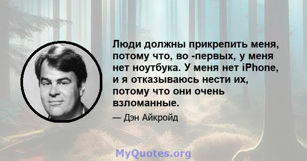 Люди должны прикрепить меня, потому что, во -первых, у меня нет ноутбука. У меня нет iPhone, и я отказываюсь нести их, потому что они очень взломанные.