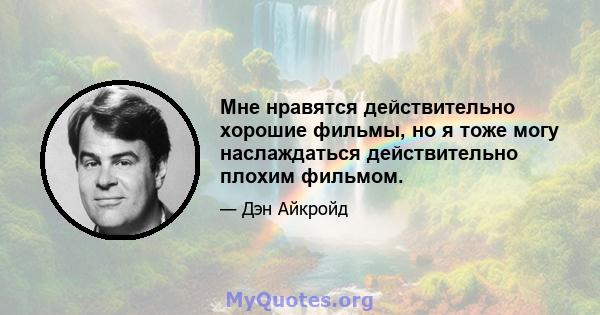 Мне нравятся действительно хорошие фильмы, но я тоже могу наслаждаться действительно плохим фильмом.