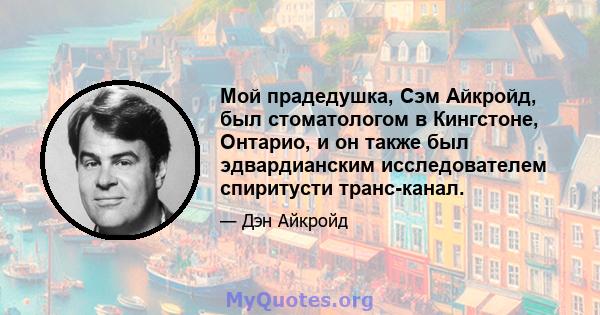 Мой прадедушка, Сэм Айкройд, был стоматологом в Кингстоне, Онтарио, и он также был эдвардианским исследователем спиритусти транс-канал.