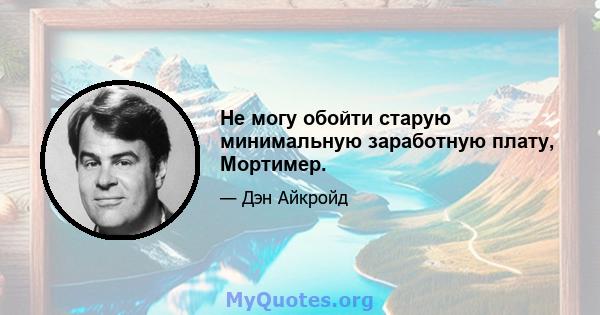 Не могу обойти старую минимальную заработную плату, Мортимер.