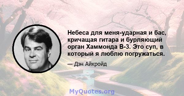 Небеса для меня-ударная и бас, кричащая гитара и бурляющий орган Хаммонда B-3. Это суп, в который я люблю погружаться.