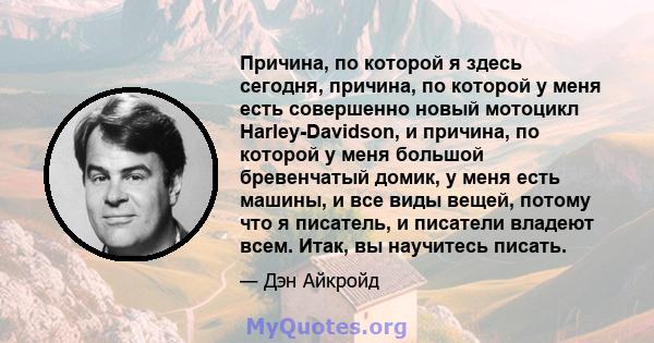 Причина, по которой я здесь сегодня, причина, по которой у меня есть совершенно новый мотоцикл Harley-Davidson, и причина, по которой у меня большой бревенчатый домик, у меня есть машины, и все виды вещей, потому что я