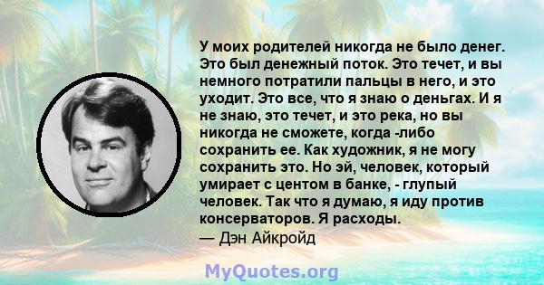 У моих родителей никогда не было денег. Это был денежный поток. Это течет, и вы немного потратили пальцы в него, и это уходит. Это все, что я знаю о деньгах. И я не знаю, это течет, и это река, но вы никогда не сможете, 