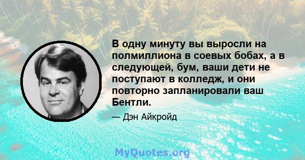 В одну минуту вы выросли на полмиллиона в соевых бобах, а в следующей, бум, ваши дети не поступают в колледж, и они повторно запланировали ваш Бентли.