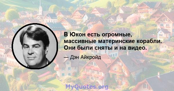 В Юкон есть огромные, массивные материнские корабли. Они были сняты и на видео.