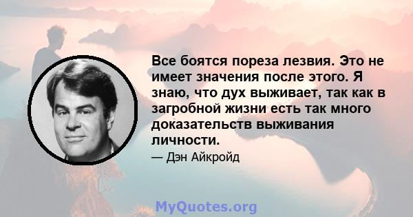 Все боятся пореза лезвия. Это не имеет значения после этого. Я знаю, что дух выживает, так как в загробной жизни есть так много доказательств выживания личности.