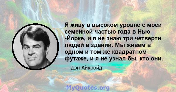 Я живу в высоком уровне с моей семейной частью года в Нью -Йорке, и я не знаю три четверти людей в здании. Мы живем в одном и том же квадратном футаже, и я не узнал бы, кто они.