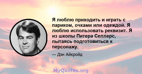 Я люблю приходить и играть с париком, очками или одеждой. Я люблю использовать реквизит. Я из школы Питера Селлерс, пытаясь подготовиться к персонажу.