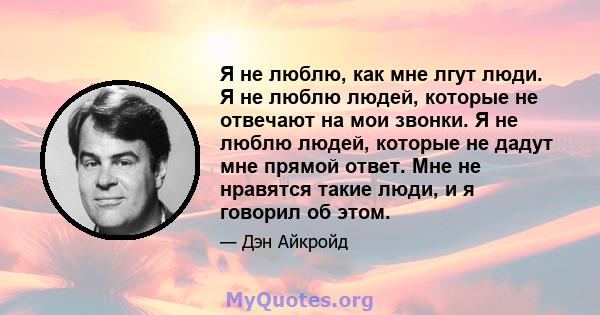 Я не люблю, как мне лгут люди. Я не люблю людей, которые не отвечают на мои звонки. Я не люблю людей, которые не дадут мне прямой ответ. Мне не нравятся такие люди, и я говорил об этом.