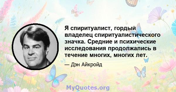 Я спиритуалист, гордый владелец спиритуалистического значка. Средние и психические исследования продолжались в течение многих, многих лет.