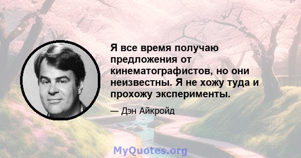 Я все время получаю предложения от кинематографистов, но они неизвестны. Я не хожу туда и прохожу эксперименты.