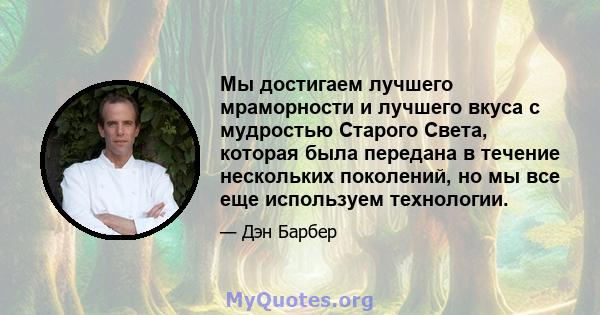 Мы достигаем лучшего мраморности и лучшего вкуса с мудростью Старого Света, которая была передана в течение нескольких поколений, но мы все еще используем технологии.