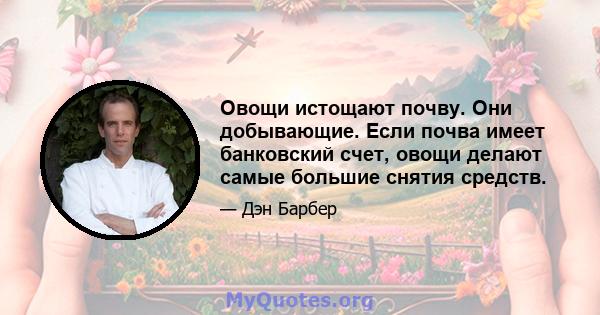 Овощи истощают почву. Они добывающие. Если почва имеет банковский счет, овощи делают самые большие снятия средств.