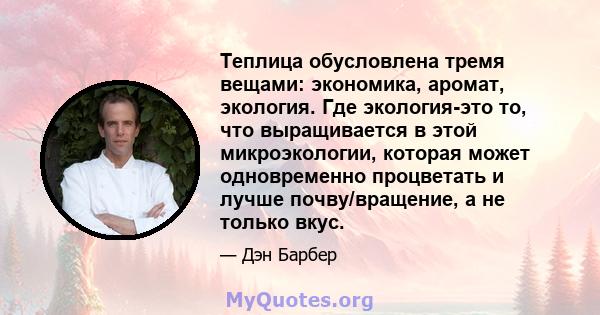 Теплица обусловлена ​​тремя вещами: экономика, аромат, экология. Где экология-это то, что выращивается в этой микроэкологии, которая может одновременно процветать и лучше почву/вращение, а не только вкус.