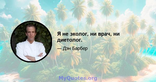 Я не эколог, ни врач, ни диетолог.