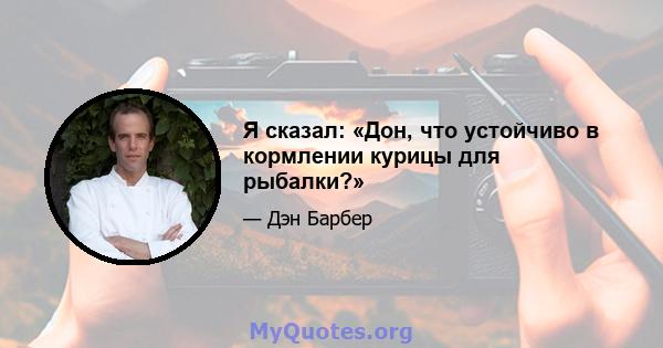 Я сказал: «Дон, что устойчиво в кормлении курицы для рыбалки?»