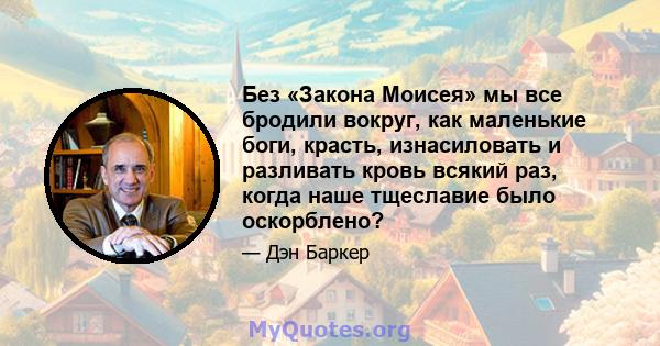 Без «Закона Моисея» мы все бродили вокруг, как маленькие боги, красть, изнасиловать и разливать кровь всякий раз, когда наше тщеславие было оскорблено?